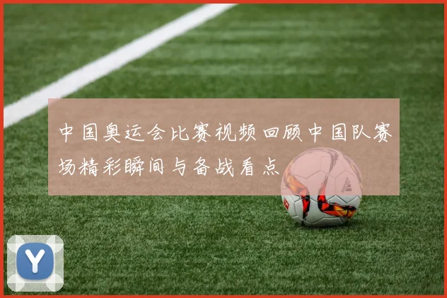 中国奥运会比赛视频回顾中国队赛场精彩瞬间与备战看点