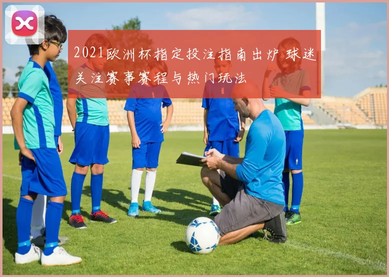 2021欧洲杯指定投注指南出炉 球迷关注赛事赛程与热门玩法