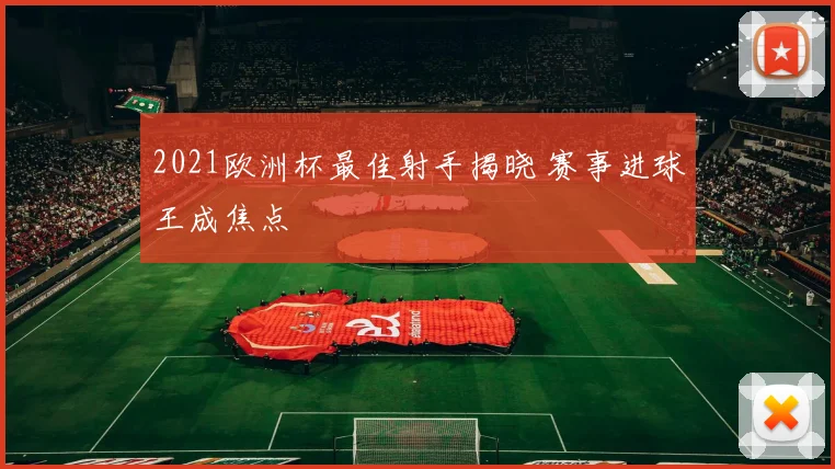 2021欧洲杯最佳射手揭晓 赛事进球王成焦点
