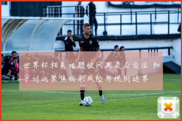 世界杯相关话题被问及是否合法 知乎讨论聚焦购彩风险与规则边界