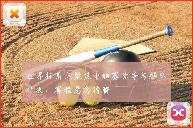 世界杯看点聚焦小组赛竞争与强队对决，赛程悬念待解