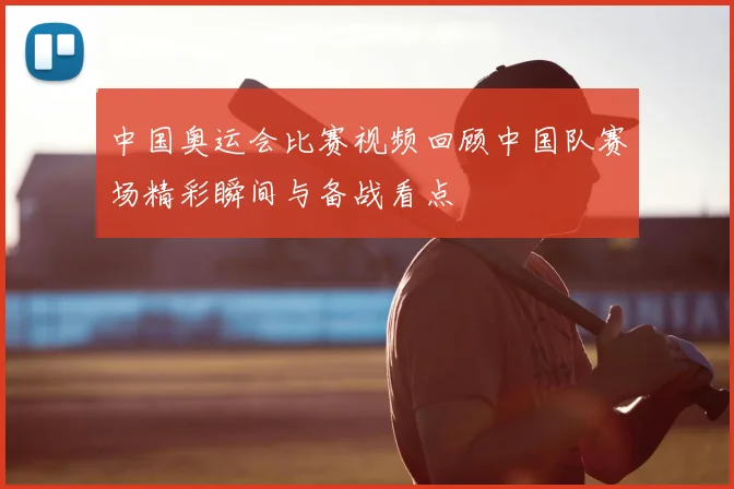 中国奥运会比赛视频回顾中国队赛场精彩瞬间与备战看点