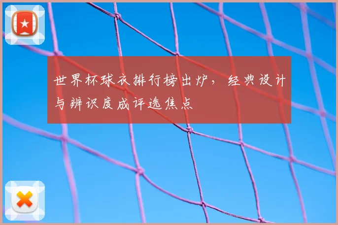 世界杯球衣排行榜出炉，经典设计与辨识度成评选焦点