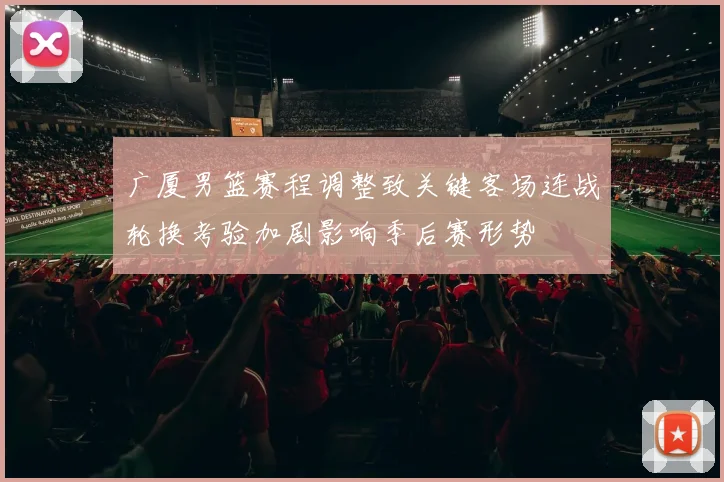 广厦男篮赛程调整致关键客场连战轮换考验加剧影响季后赛形势