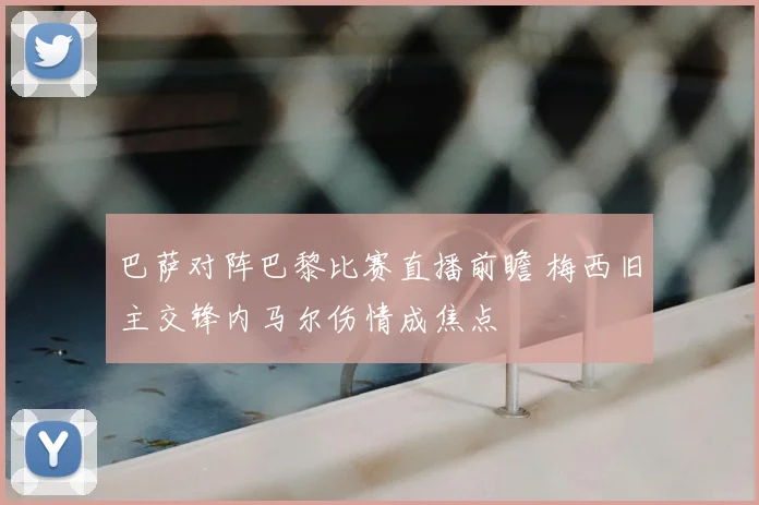 巴萨对阵巴黎比赛直播前瞻 梅西旧主交锋内马尔伤情成焦点