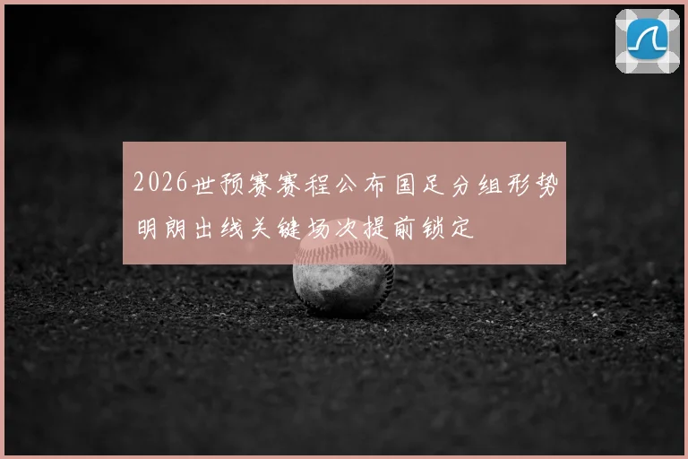2026世预赛赛程公布国足分组形势明朗出线关键场次提前锁定