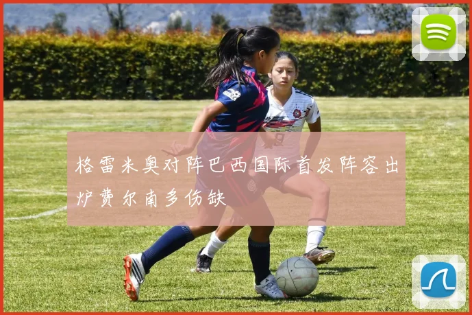 格雷米奥对阵巴西国际首发阵容出炉费尔南多伤缺