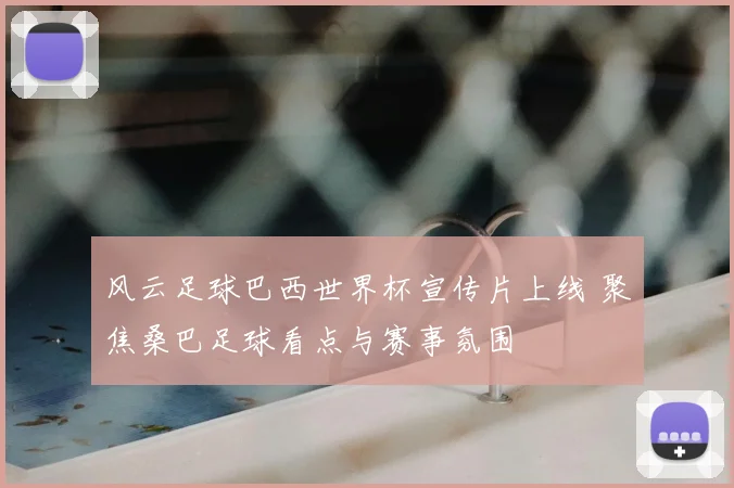 风云足球巴西世界杯宣传片上线 聚焦桑巴足球看点与赛事氛围