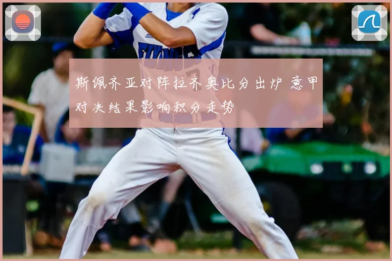 斯佩齐亚对阵拉齐奥比分出炉 意甲对决结果影响积分走势