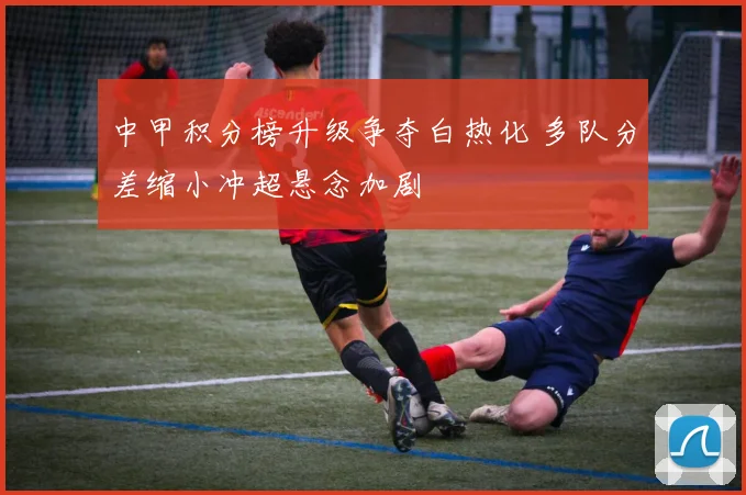 中甲积分榜升级争夺白热化 多队分差缩小冲超悬念加剧