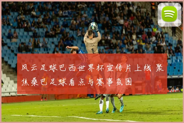 风云足球巴西世界杯宣传片上线 聚焦桑巴足球看点与赛事氛围