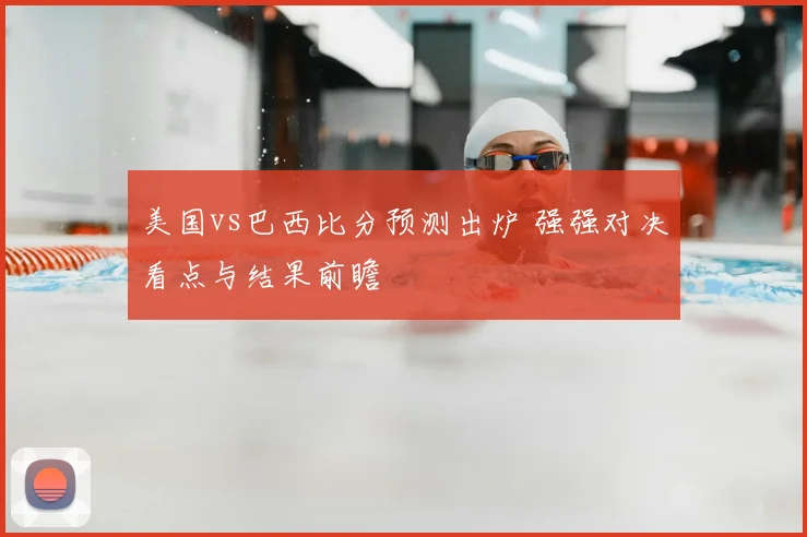 美国vs巴西比分预测出炉 强强对决看点与结果前瞻