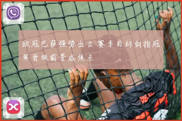 欧冠巴萨强势出击 赛季目标剑指冠军晋级前景成焦点