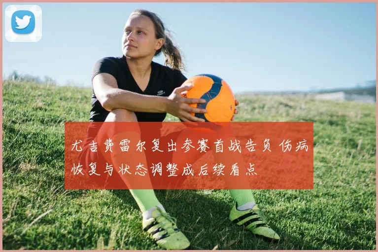 尤吉费雷尔复出参赛首战告负 伤病恢复与状态调整成后续看点