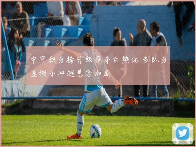 中甲积分榜升级争夺白热化 多队分差缩小冲超悬念加剧