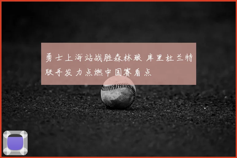 勇士上海站战胜森林狼 库里杜兰特联手发力点燃中国赛看点
