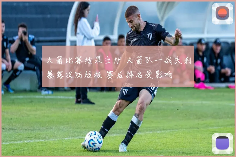 火箭比赛结果出炉 火箭队一战失利暴露攻防短板 赛后排名受影响
