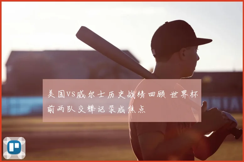 美国vs威尔士历史战绩回顾 世界杯前两队交锋记录成焦点