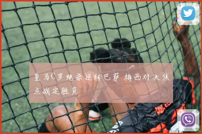 皇马C罗绝杀逆转巴萨 梅西对决焦点战定胜负