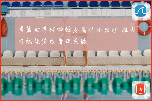 男篮世界杯四强身高对比出炉 谁占内线优势成晋级关键