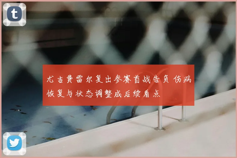 尤吉费雷尔复出参赛首战告负 伤病恢复与状态调整成后续看点