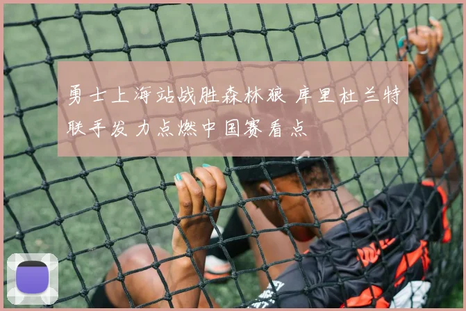 勇士上海站战胜森林狼 库里杜兰特联手发力点燃中国赛看点