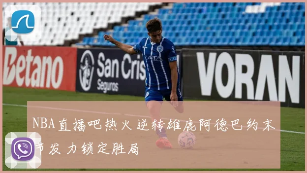 NBA直播吧热火逆转雄鹿阿德巴约末节发力锁定胜局