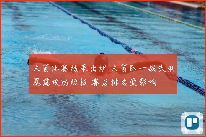 火箭比赛结果出炉 火箭队一战失利暴露攻防短板 赛后排名受影响