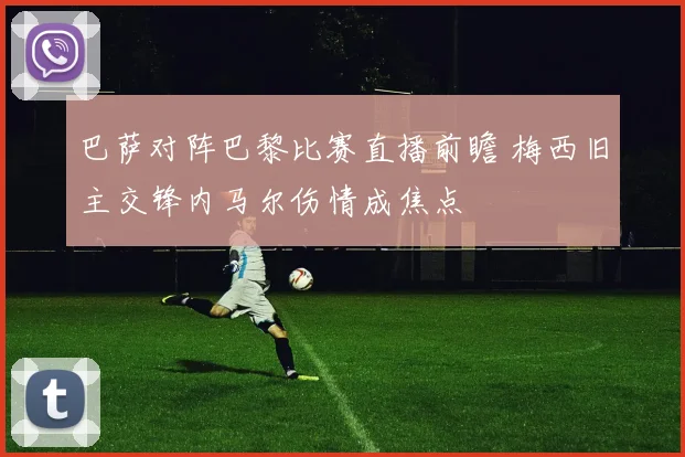 巴萨对阵巴黎比赛直播前瞻 梅西旧主交锋内马尔伤情成焦点