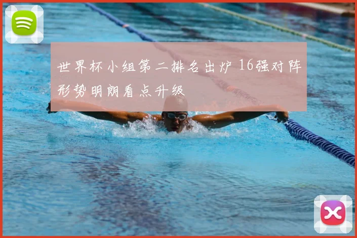 世界杯小组第二排名出炉 16强对阵形势明朗看点升级