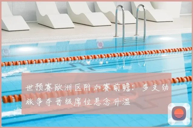 世预赛欧洲区附加赛前瞻：多支劲旅争夺晋级席位悬念升温