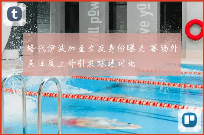 塔代伊波加查女友身份曝光 赛场外关注度上升引发球迷讨论
