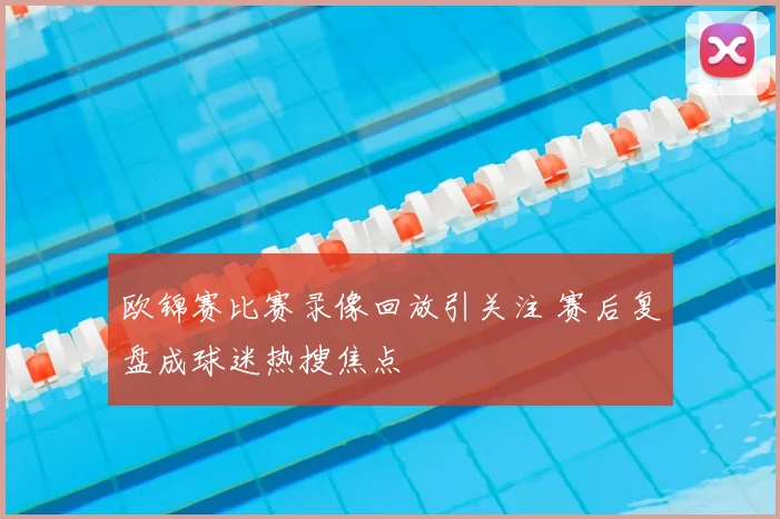 欧锦赛比赛录像回放引关注 赛后复盘成球迷热搜焦点
