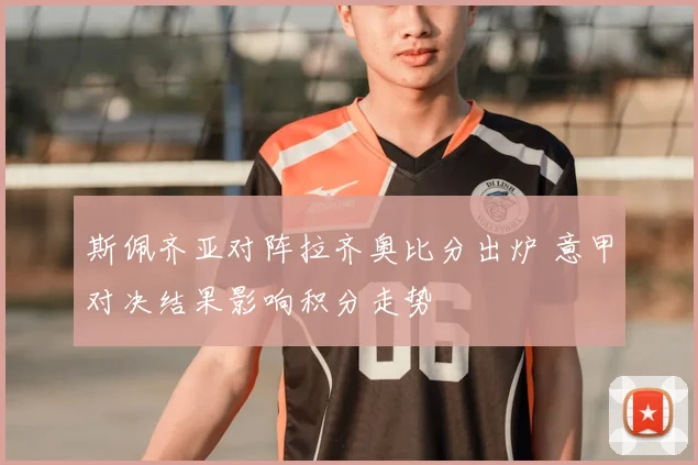 斯佩齐亚对阵拉齐奥比分出炉 意甲对决结果影响积分走势