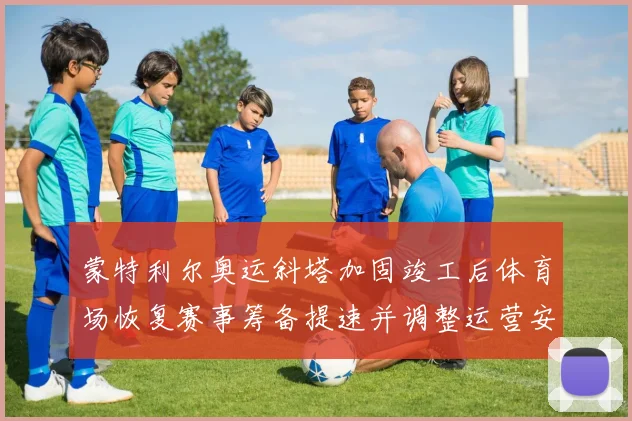 蒙特利尔奥运斜塔加固竣工后体育场恢复赛事筹备提速并调整运营安排