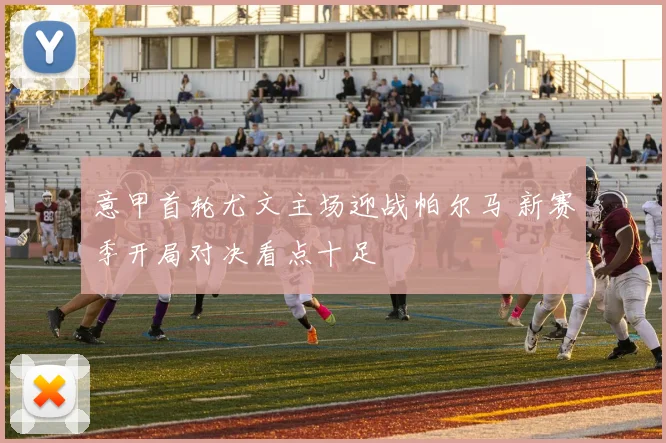 意甲首轮尤文主场迎战帕尔马 新赛季开局对决看点十足