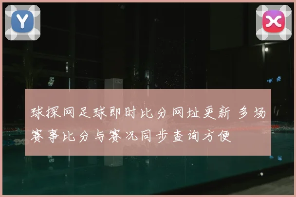 球探网足球即时比分网址更新 多场赛事比分与赛况同步查询方便