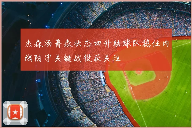 杰森汤普森状态回升助球队稳住内线防守关键战役获关注