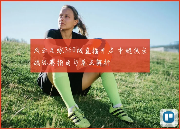 风云足球360线直播开启 中超焦点战观赛指南与看点解析