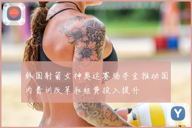 韩国射箭女神奥运赛场夺金推动国内青训改革和经费投入提升