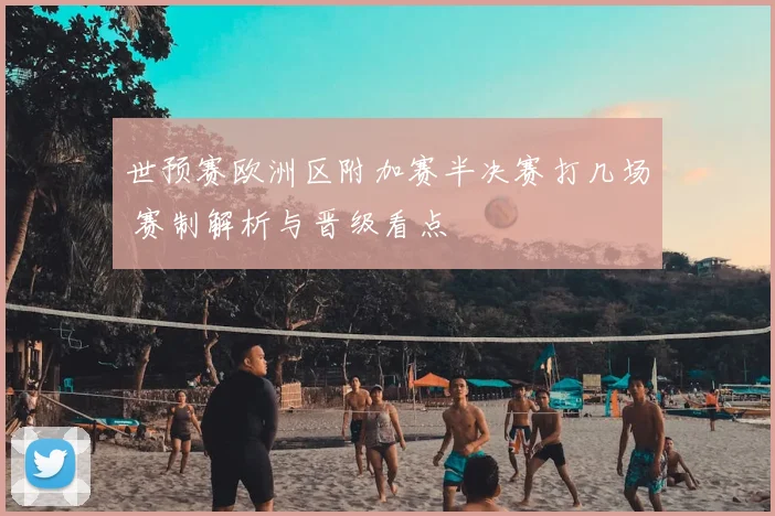 世预赛欧洲区附加赛半决赛打几场 赛制解析与晋级看点