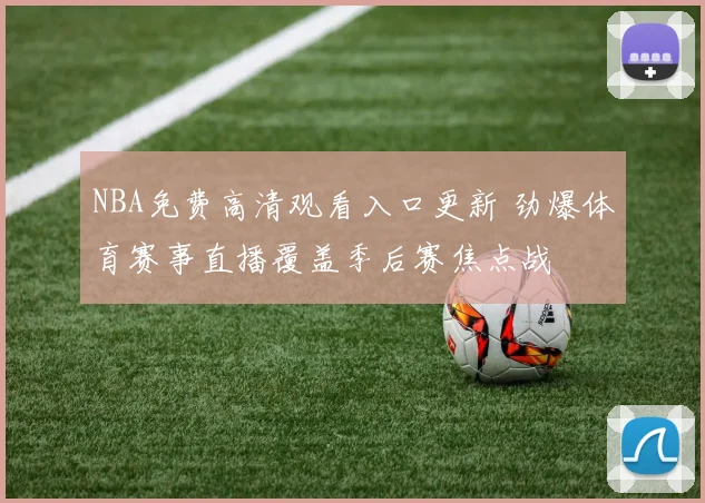 NBA免费高清观看入口更新 劲爆体育赛事直播覆盖季后赛焦点战