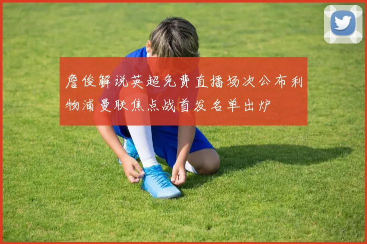 詹俊解说英超免费直播场次公布利物浦曼联焦点战首发名单出炉