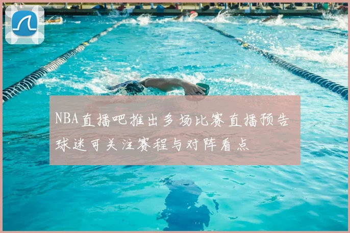 NBA直播吧推出多场比赛直播预告 球迷可关注赛程与对阵看点