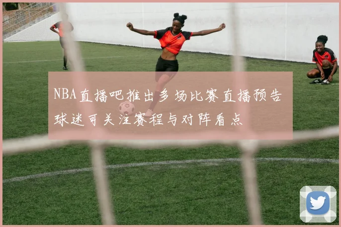 NBA直播吧推出多场比赛直播预告 球迷可关注赛程与对阵看点