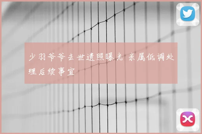 少羽爷爷去世遗照曝光 亲属低调处理后续事宜