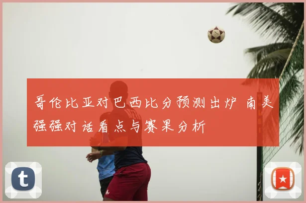哥伦比亚对巴西比分预测出炉 南美强强对话看点与赛果分析