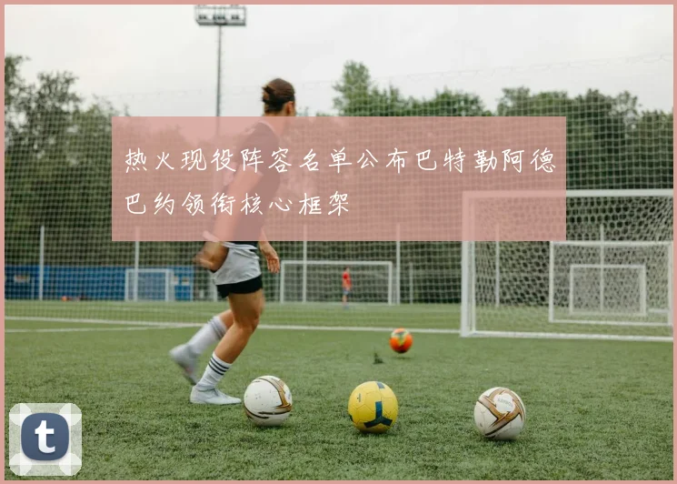 热火现役阵容名单公布巴特勒阿德巴约领衔核心框架