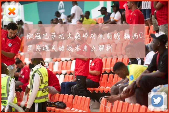 欧冠巴萨尤文巅峰对决前瞻 梅西C罗再遇关键战术看点解析