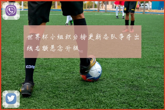 世界杯小组积分榜更新各队争夺出线名额悬念升级